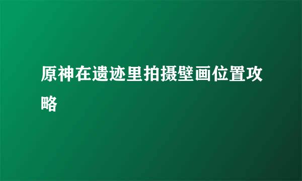 原神在遗迹里拍摄壁画位置攻略