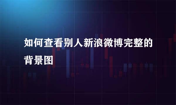 如何查看别人新浪微博完整的背景图