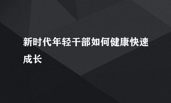 新时代年轻干部如何健康快速成长