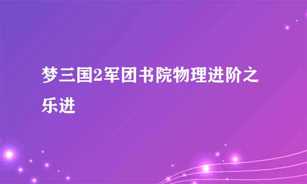 梦三国2军团书院物理进阶之乐进