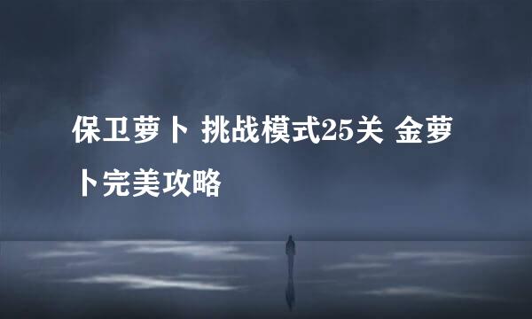 保卫萝卜 挑战模式25关 金萝卜完美攻略