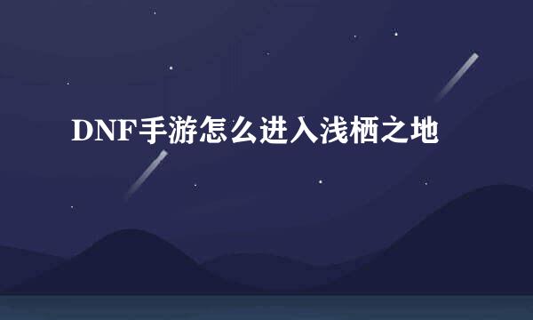 DNF手游怎么进入浅栖之地