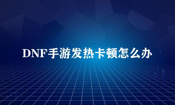 DNF手游发热卡顿怎么办