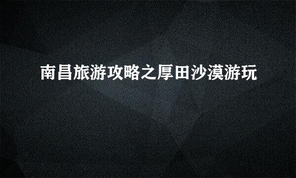 南昌旅游攻略之厚田沙漠游玩