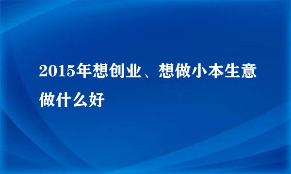 2015年想创业、想做小本生意做什么好