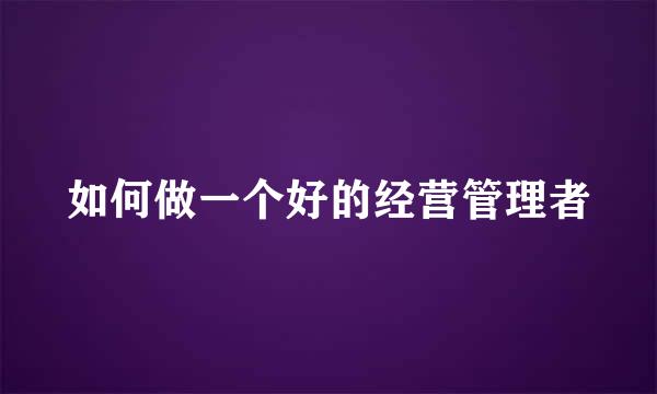如何做一个好的经营管理者