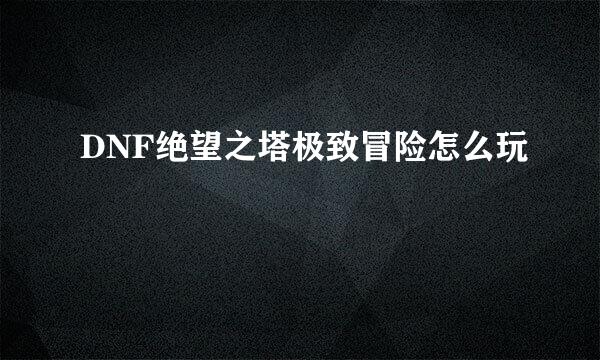 DNF绝望之塔极致冒险怎么玩