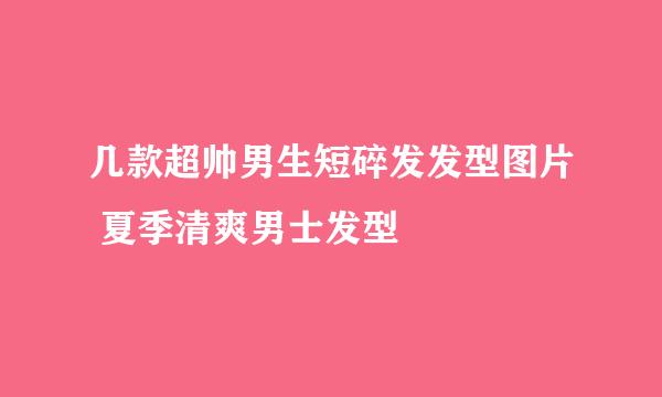 几款超帅男生短碎发发型图片 夏季清爽男士发型
