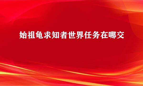 始祖龟求知者世界任务在哪交