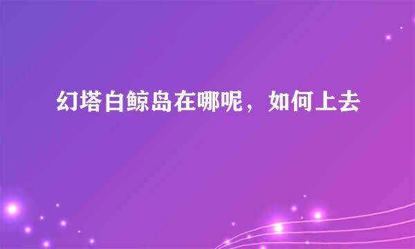 幻塔白鲸岛在哪呢，如何上去