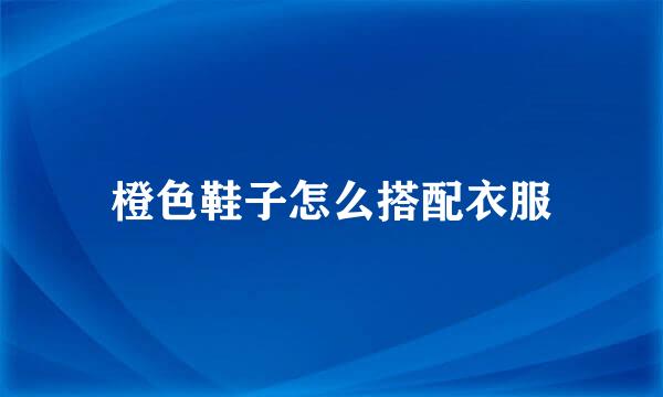橙色鞋子怎么搭配衣服