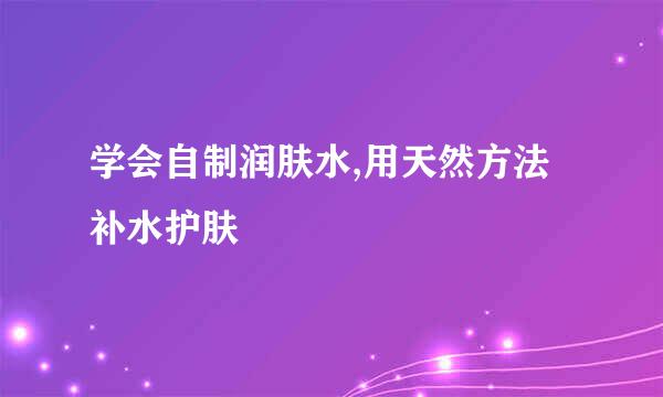 学会自制润肤水,用天然方法补水护肤