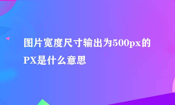 图片宽度尺寸输出为500px的PX是什么意思