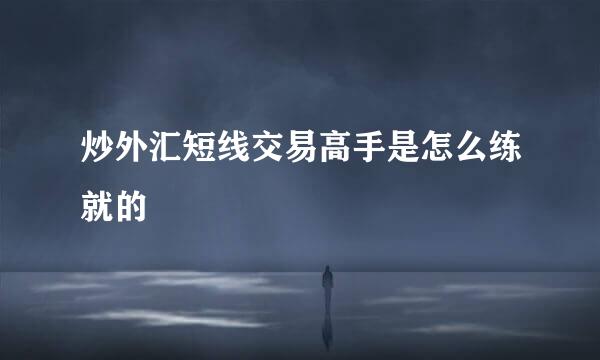 炒外汇短线交易高手是怎么练就的