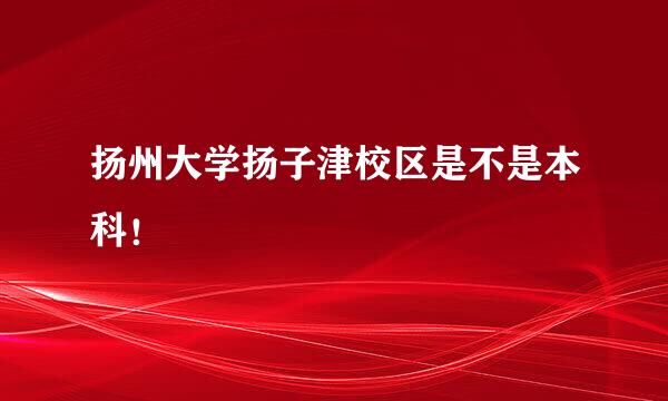 扬州大学扬子津校区是不是本科！