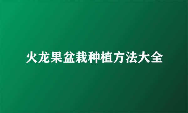 火龙果盆栽种植方法大全