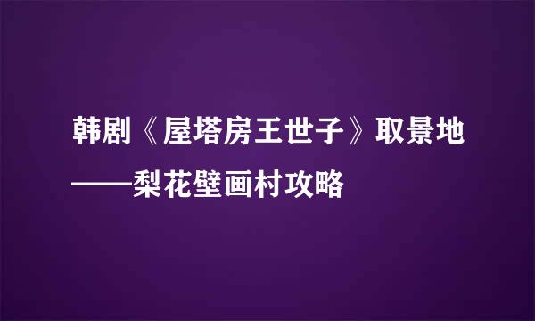 韩剧《屋塔房王世子》取景地——梨花壁画村攻略