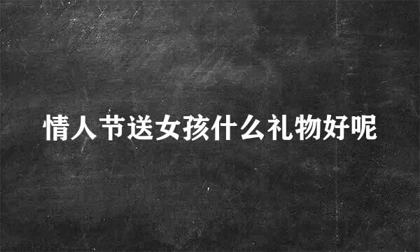 情人节送女孩什么礼物好呢