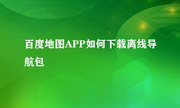 百度地图APP如何下载离线导航包