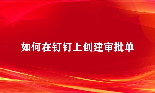 如何在钉钉上创建审批单