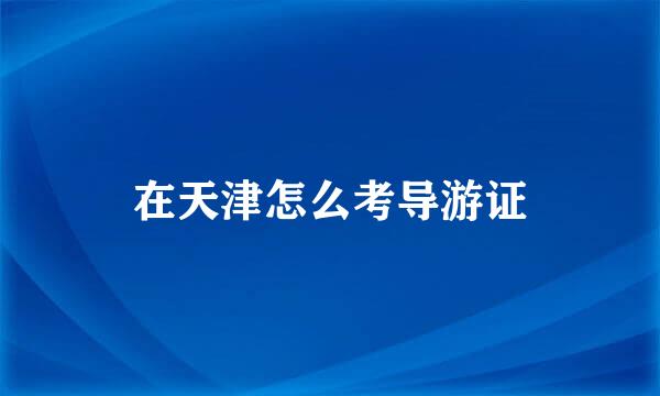 在天津怎么考导游证