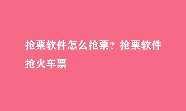 抢票软件怎么抢票？抢票软件抢火车票