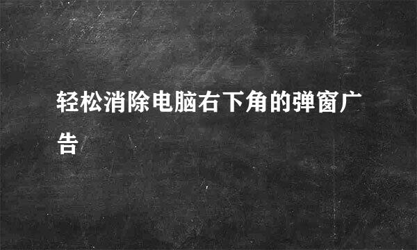 轻松消除电脑右下角的弹窗广告