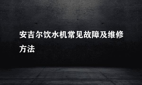 安吉尔饮水机常见故障及维修方法