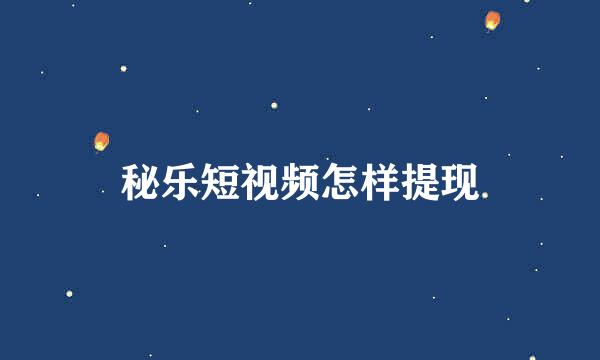 秘乐短视频怎样提现