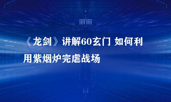 《龙剑》讲解60玄门 如何利用紫烟炉完虐战场