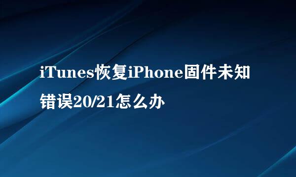 iTunes恢复iPhone固件未知错误20/21怎么办