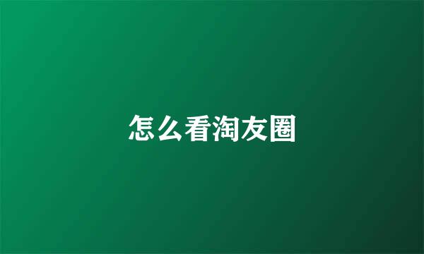 怎么看淘友圈