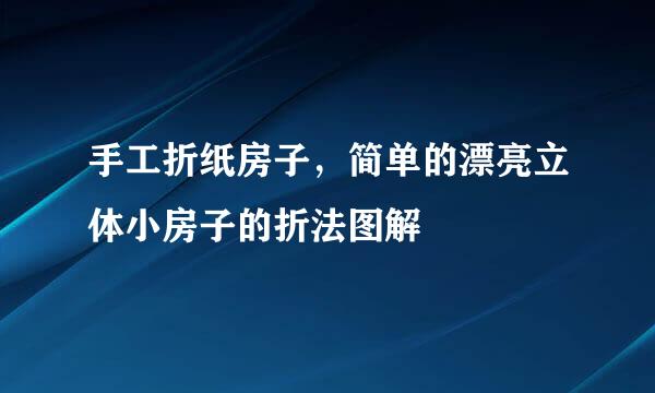 手工折纸房子，简单的漂亮立体小房子的折法图解