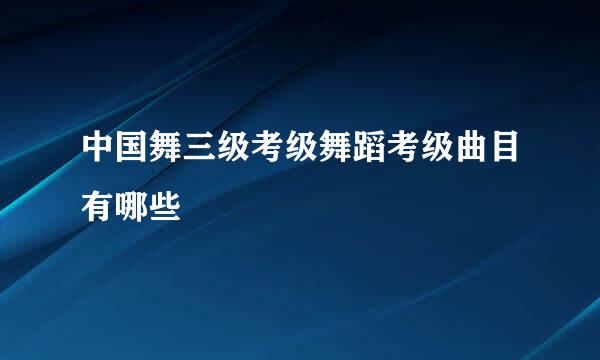 中国舞三级考级舞蹈考级曲目有哪些