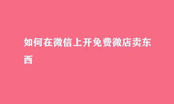 如何在微信上开免费微店卖东西