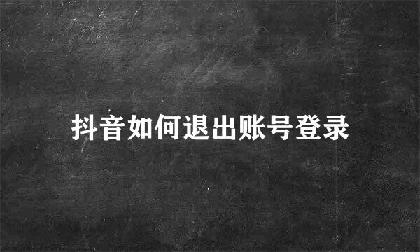 抖音如何退出账号登录