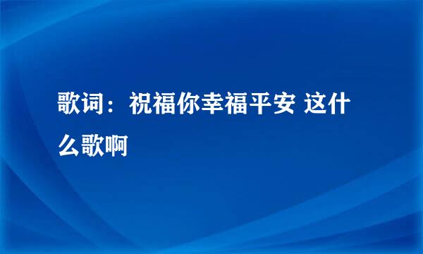 歌词：祝福你幸福平安 这什么歌啊