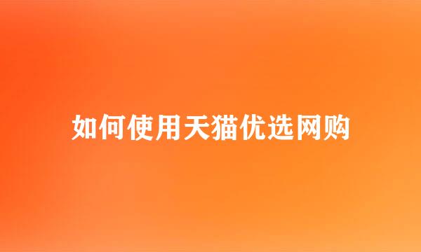 如何使用天猫优选网购