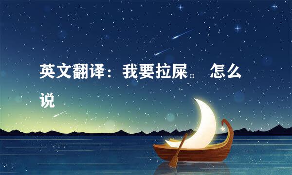 英文翻译：我要拉屎。 怎么说