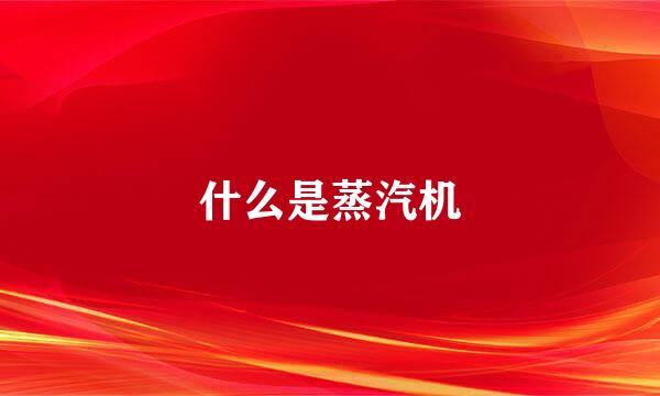 什么是蒸汽机