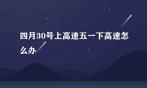 四月30号上高速五一下高速怎么办