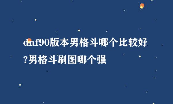 dnf90版本男格斗哪个比较好?男格斗刷图哪个强