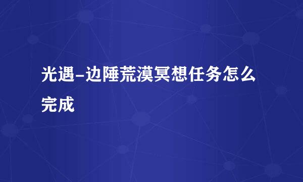 光遇-边陲荒漠冥想任务怎么完成