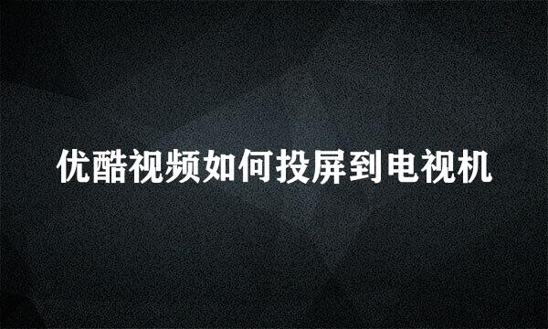 优酷视频如何投屏到电视机