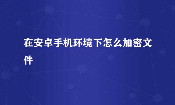 在安卓手机环境下怎么加密文件
