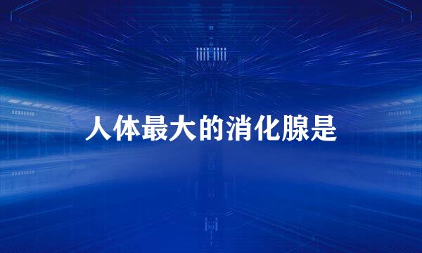 人体最大的消化腺是