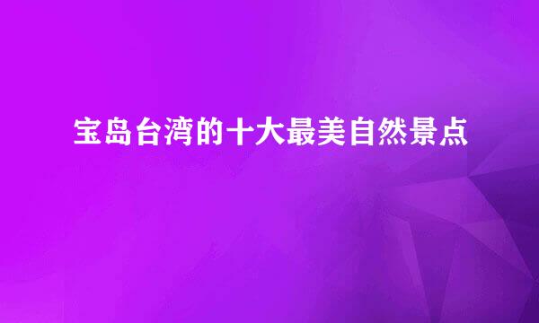 宝岛台湾的十大最美自然景点