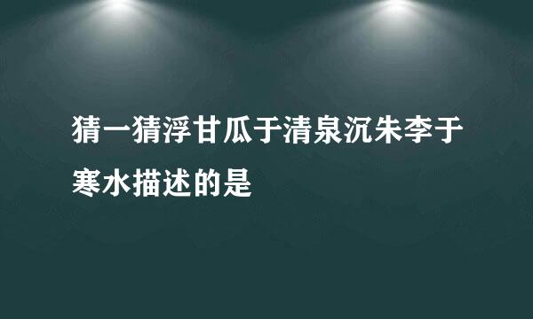 猜一猜浮甘瓜于清泉沉朱李于寒水描述的是