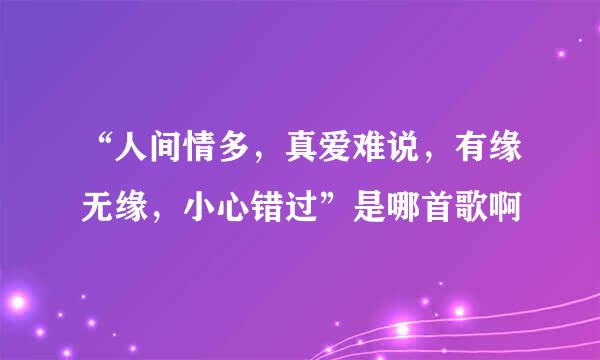 “人间情多，真爱难说，有缘无缘，小心错过”是哪首歌啊