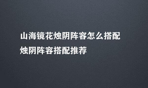 山海镜花烛阴阵容怎么搭配 烛阴阵容搭配推荐